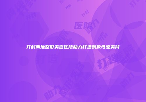 开封两地整形美容医院助力打造精致性感美背