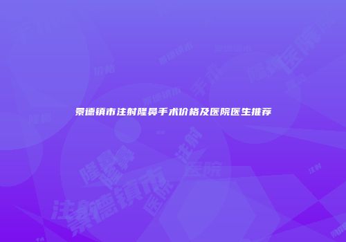 景德镇市注射隆鼻手术价格及医院医生推荐