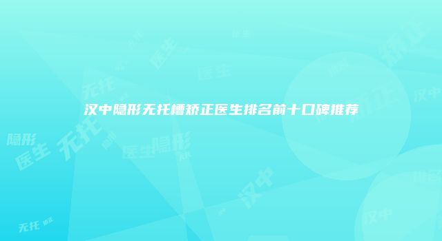 汉中隐形无托槽矫正医生排名前十口碑推荐