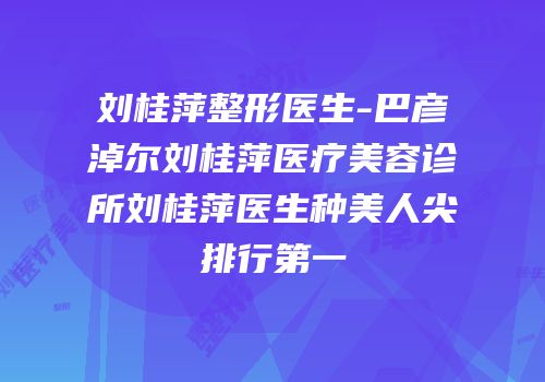刘桂萍整形医生-巴彦淖尔刘桂萍医疗美容诊所刘桂萍医生种美人尖排行第一