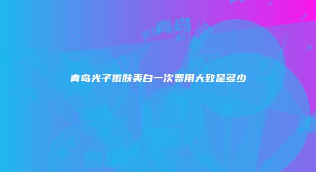 青岛光子嫩肤美白一次费用大致是多少