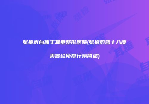 张掖市自体丰耳垂整形医院(张掖蔚蓝十八度美容诊所排行榜简述)