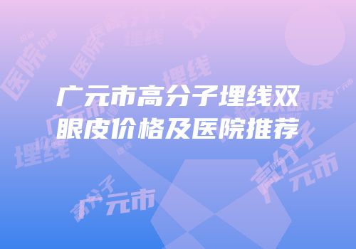 广元市高分子埋线双眼皮价格及医院推荐