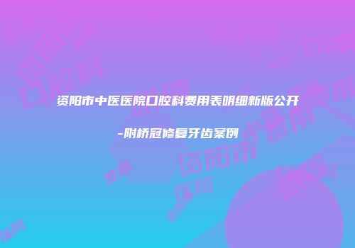 资阳市中医医院口腔科费用表明细新版公开-附桥冠修复牙齿案例