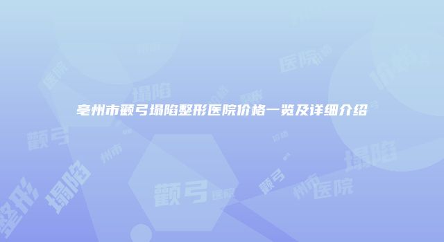 亳州市颧弓塌陷整形医院价格一览及详细介绍