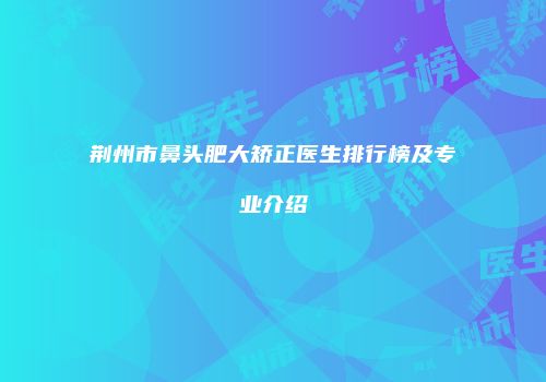 荆州市鼻头肥大矫正医生排行榜及专业介绍