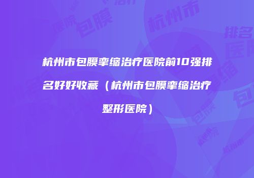 杭州市包膜挛缩治疗医院前10强排名好好收藏（杭州市包膜挛缩治疗整形医院）
