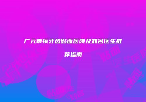广元市镶牙齿贴面医院及知名医生推荐指南