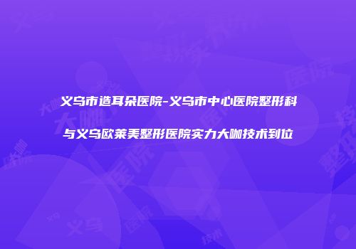 义乌市造耳朵医院-义乌市中心医院整形科与义乌欧莱美整形医院实力大咖技术到位