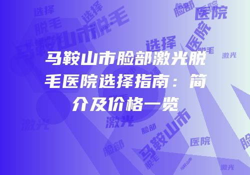 马鞍山市脸部激光脱毛医院选择指南：简介及价格一览