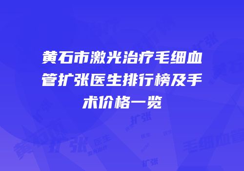 黄石市激光治疗毛细血管扩张医生排行榜及手术价格一览