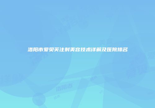 洛阳市爱贝芙注射美容技术详解及医院排名