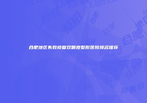 合肥地区失败修复双眼皮整形医院排名推荐