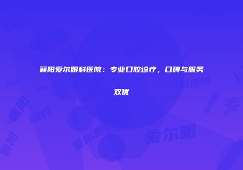 襄阳爱尔眼科医院：专业口腔诊疗，口碑与服务双优