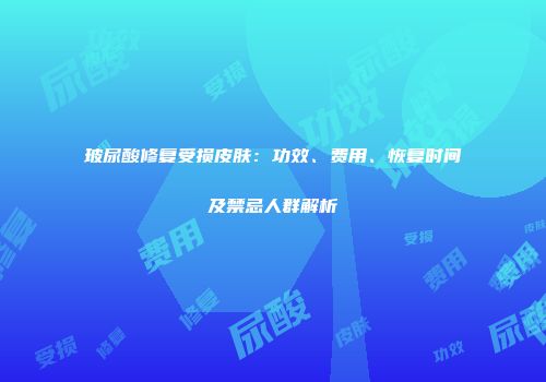 玻尿酸修复受损皮肤：功效、费用、恢复时间及禁忌人群解析
