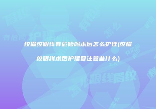 纹眉纹眼线有危险吗术后怎么护理(纹眉纹眼线术后护理要注意些什么)