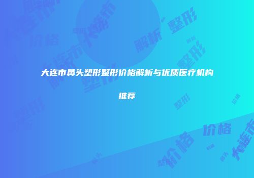 大连市鼻头塑形整形价格解析与优质医疗机构推荐