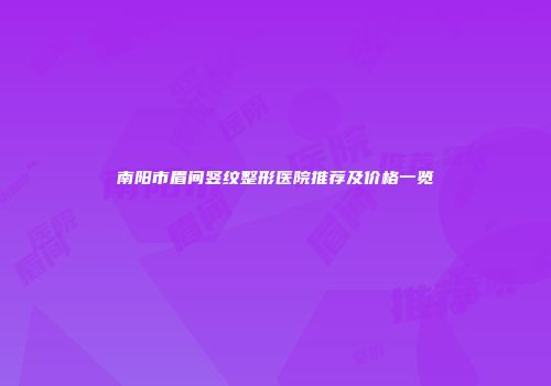 南阳市眉间竖纹整形医院推荐及价格一览