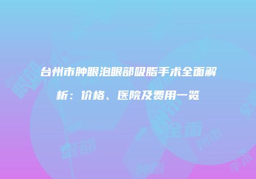 台州市肿眼泡眼部吸脂手术全面解析：价格、医院及费用一览