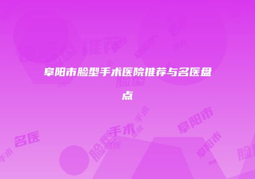 阜阳市脸型手术医院推荐与名医盘点