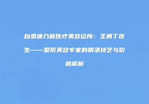 自贡康乃馨医疗美容诊所：王勇丁医生——整形美容专家的精湛技艺与价格解析