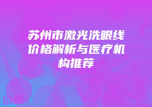 苏州市激光洗眼线价格解析与医疗机构推荐