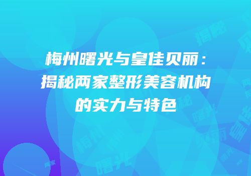梅州曙光与皇佳贝丽：揭秘两家整形美容机构的实力与特色