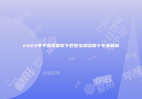 2025年中国微整形下巴医生排名前十专家解析