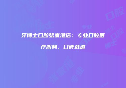 牙博士口腔张家港店：专业口腔医疗服务，口碑载道
