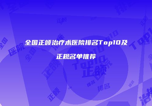 全国正颌治疗术医院排名Top10及正规名单推荐