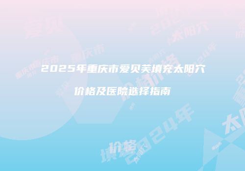 2025年重庆市爱贝芙填充太阳穴价格及医院选择指南