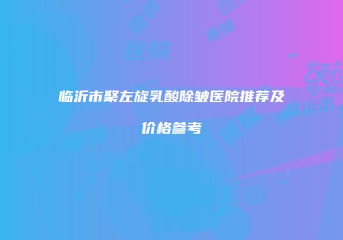 临沂市聚左旋乳酸除皱医院推荐及价格参考