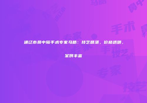 通辽市鼻中隔手术专家马皓：技艺精湛，价格透明，案例丰富