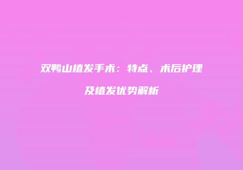 双鸭山植发手术：特点、术后护理及植发优势解析