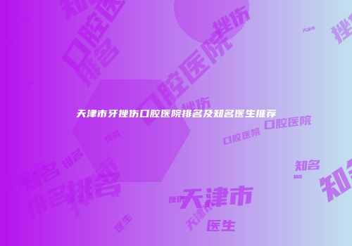 天津市牙挫伤口腔医院排名及知名医生推荐