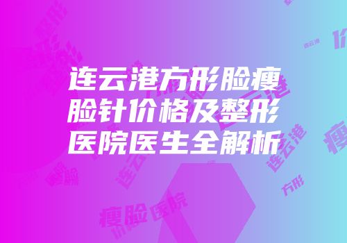 连云港方形脸瘦脸针价格及整形医院医生全解析