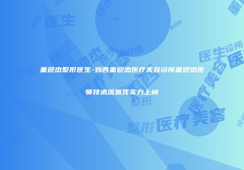 董迎杰整形医生-鸡西董迎杰医疗美容诊所董迎杰医师技术流派凭实力上榜