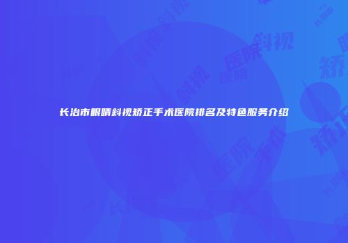 长治市眼睛斜视矫正手术医院排名及特色服务介绍