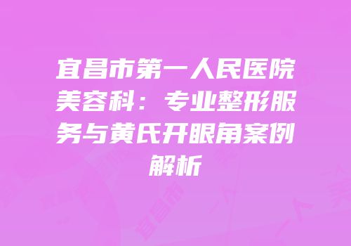 宜昌市第一人民医院美容科：专业整形服务与黄氏开眼角案例解析