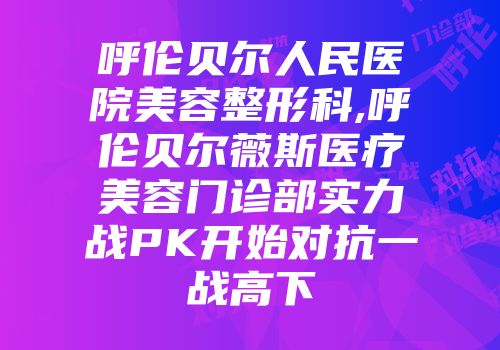 呼伦贝尔人民医院美容整形科,呼伦贝尔薇斯医疗美容门诊部实力战PK开始对抗一战高下