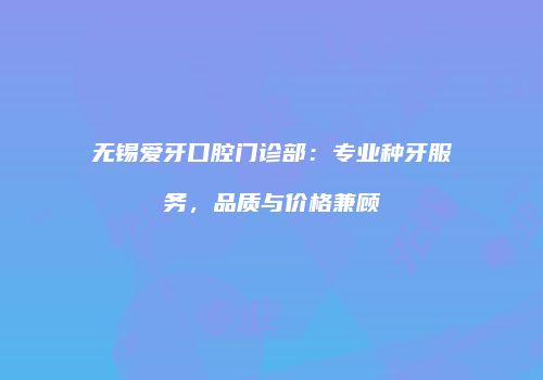 无锡爱牙口腔门诊部：专业种牙服务，品质与价格兼顾