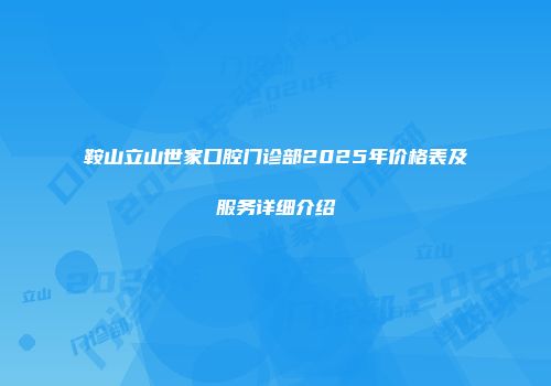 鞍山立山世家口腔门诊部2025年价格表及服务详细介绍