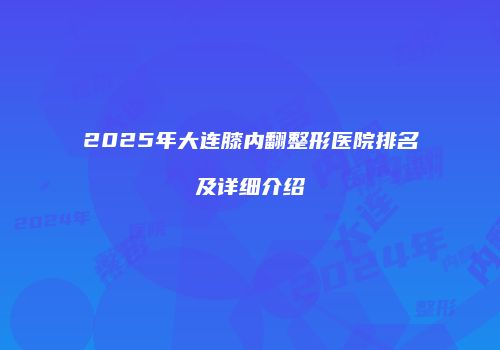 2025年大连膝内翻整形医院排名及详细介绍