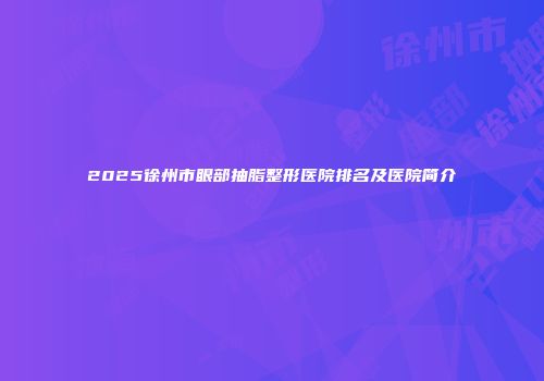 2025徐州市眼部抽脂整形医院排名及医院简介