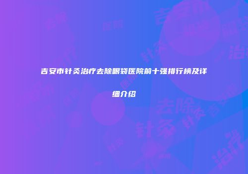 吉安市针灸治疗去除眼袋医院前十强排行榜及详细介绍
