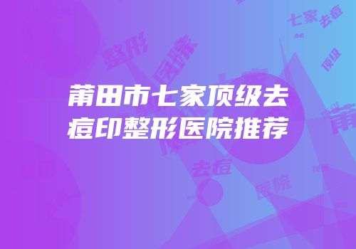 莆田市七家顶级去痘印整形医院推荐