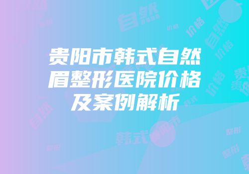 贵阳市韩式自然眉整形医院价格及案例解析