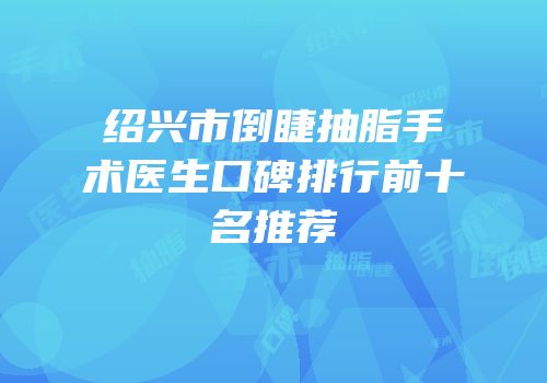 绍兴市倒睫抽脂手术医生口碑排行前十名推荐