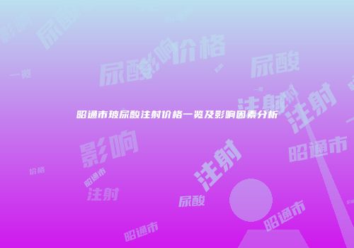 昭通市玻尿酸注射价格一览及影响因素分析