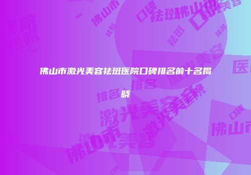佛山市激光美容祛斑医院口碑排名前十名揭晓
